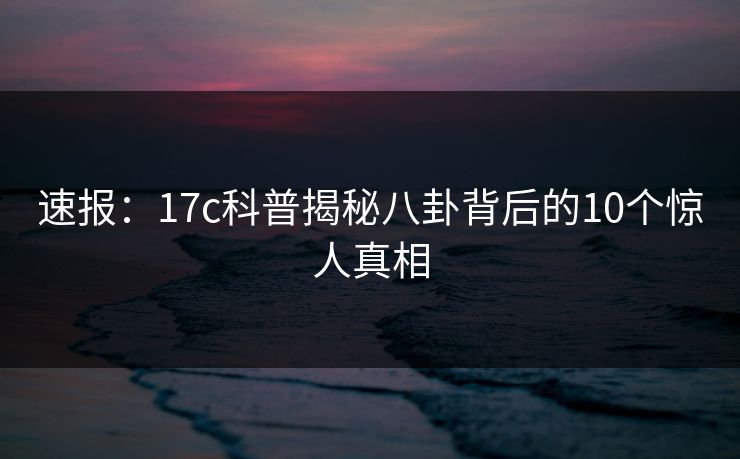 速报:17c科普揭秘八卦背后的10个惊人真相 速报:17c科普揭秘八卦背后的10个惊人真相