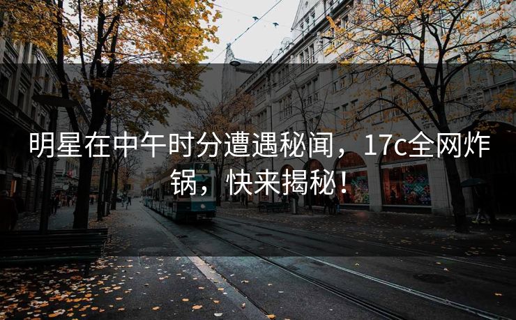 明星在中午时分遭遇秘闻，17c全网炸锅，快来揭秘！