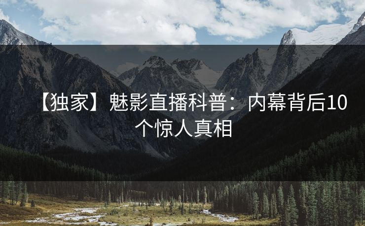 【独家】魅影直播科普：内幕背后10个惊人真相