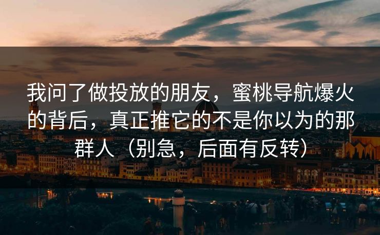 我问了做投放的朋友,蜜桃导航爆火的背后,真正推它的不是你以为的那群人(别急,后面有反转) 我问了做投放的朋友,蜜桃导航爆火的背后,真正推它的不是你以为的那群人(别急,后面有反转)