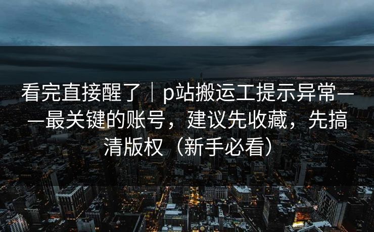 看完直接醒了｜p站搬运工提示异常——最关键的账号，建议先收藏，先搞清版权（新手必看）
