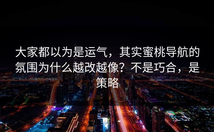 大家都以为是运气，其实蜜桃导航的氛围为什么越改越像？不是巧合，是策略
