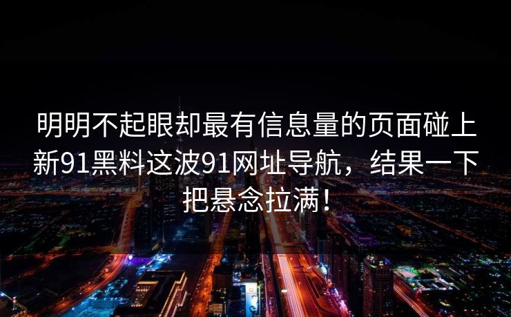 明明不起眼却最有信息量的页面碰上新91黑料这波91网址导航，结果一下把悬念拉满！