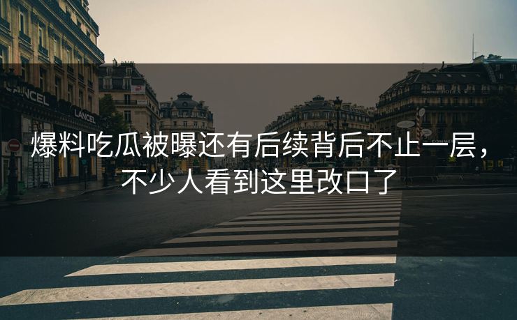 爆料吃瓜被曝还有后续背后不止一层，不少人看到这里改口了
