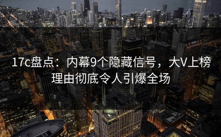 17c盘点：内幕9个隐藏信号，大V上榜理由彻底令人引爆全场