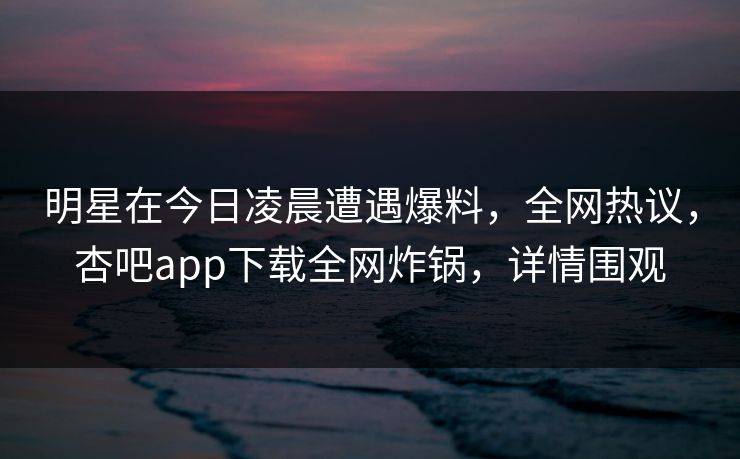 明星在今日凌晨遭遇爆料,全网热议,杏吧app下载全网炸锅,详情围观 明星在今日凌晨遭遇爆料,全网热议,杏吧app下载全网炸锅,详情围观