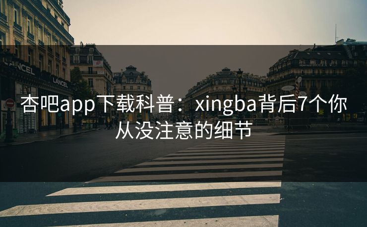 杏吧app下载科普：xingba背后7个你从没注意的细节
