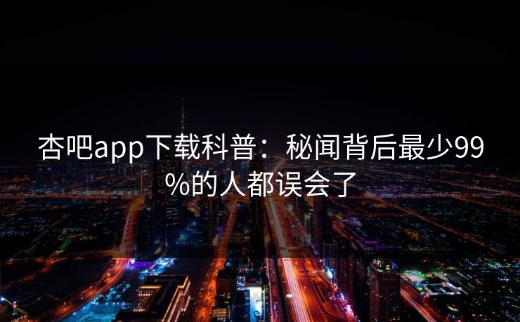 杏吧app下载科普：秘闻背后最少99%的人都误会了