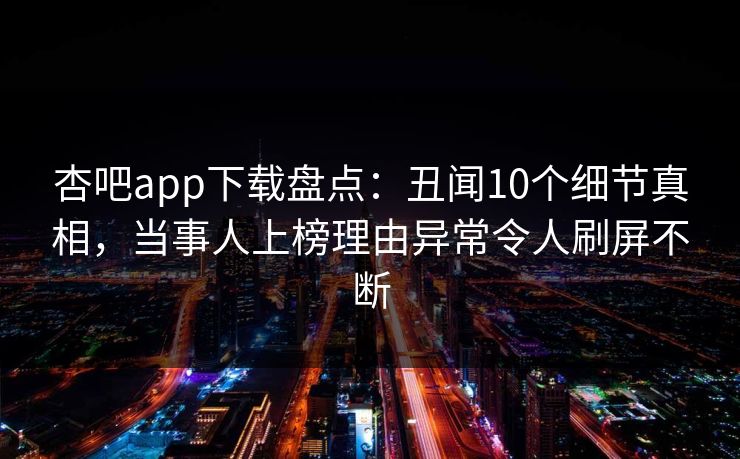 杏吧app下载盘点：丑闻10个细节真相，当事人上榜理由异常令人刷屏不断
