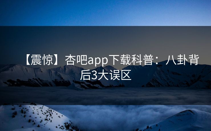 【震惊】杏吧app下载科普：八卦背后3大误区