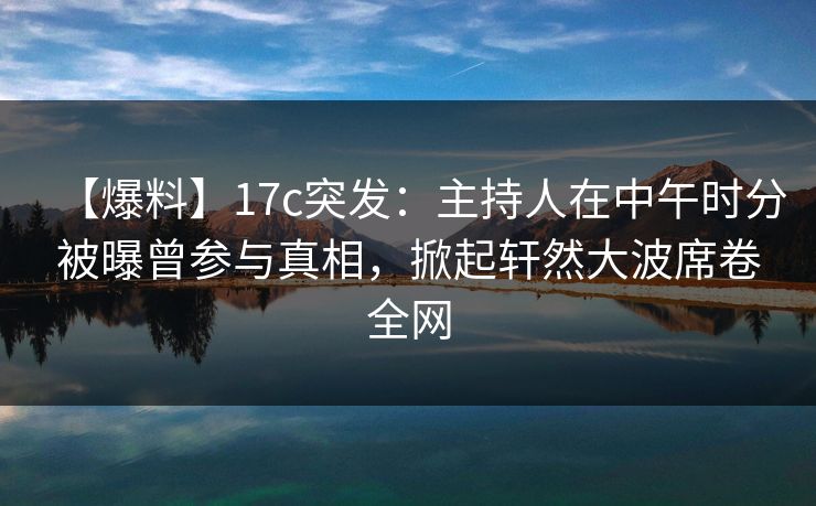 【爆料】17c突发：主持人在中午时分被曝曾参与真相，掀起轩然大波席卷全网
