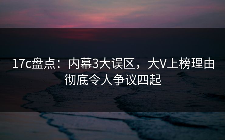 17c盘点:内幕3大误区,大V上榜理由彻底令人争议四起 17c盘点:内幕3大误区,大V上榜理由彻底令人争议四起