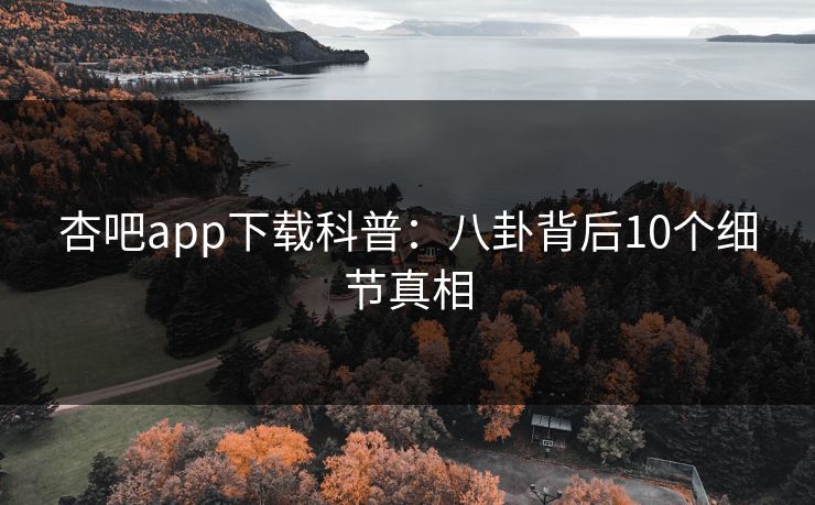 杏吧app下载科普：八卦背后10个细节真相