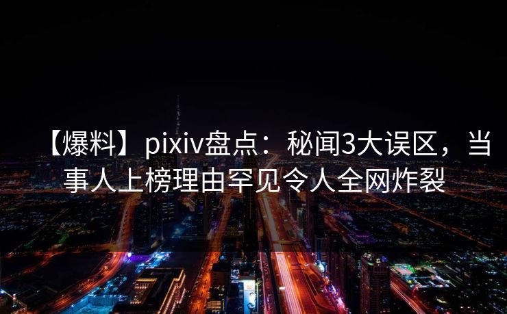 【爆料】pixiv盘点：秘闻3大误区，当事人上榜理由罕见令人全网炸裂