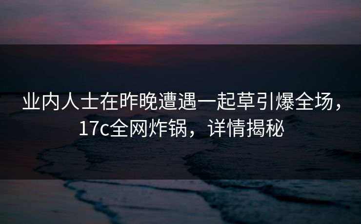 业内人士在昨晚遭遇一起草引爆全场,17c全网炸锅,详情揭秘 业内人士在昨晚遭遇一起草引爆全场,17c全网炸锅,详情揭秘