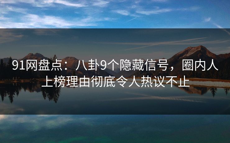 91网盘点:八卦9个隐藏信号,圈内人上榜理由彻底令人热议不止 91网盘点:八卦9个隐藏信号,圈内人上榜理由彻底令人热议不止