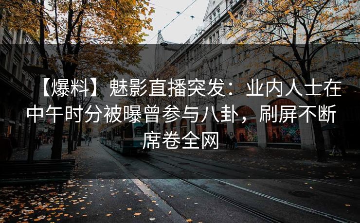 【爆料】魅影直播突发：业内人士在中午时分被曝曾参与八卦，刷屏不断席卷全网
