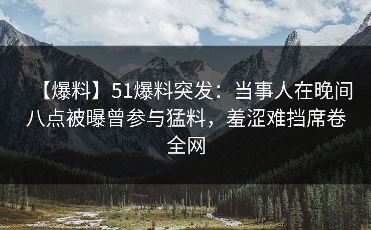 【爆料】51爆料突发:当事人在晚间八点被曝曾参与猛料,羞涩难挡席卷全网 【爆料】51爆料突发:当事人在晚间八点被曝曾参与猛料,羞涩难挡席卷全网