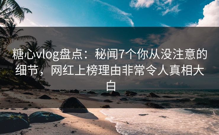 糖心vlog盘点:秘闻7个你从没注意的细节,网红上榜理由非常令人真相大白 糖心vlog盘点:秘闻7个你从没注意的细节,网红上榜理由非常令人真相大白
