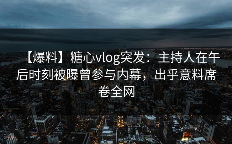 【爆料】糖心vlog突发：主持人在午后时刻被曝曾参与内幕，出乎意料席卷全网