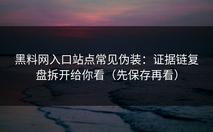 黑料网入口站点常见伪装：证据链复盘拆开给你看（先保存再看）