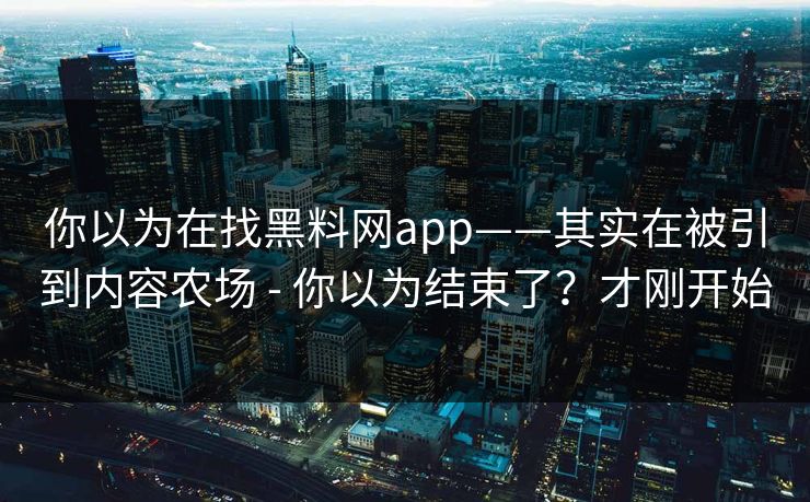 你以为在找黑料网app——其实在被引到内容农场 - 你以为结束了？才刚开始