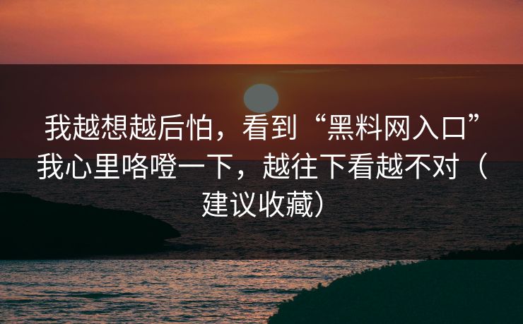 我越想越后怕，看到“黑料网入口”我心里咯噔一下，越往下看越不对（建议收藏）