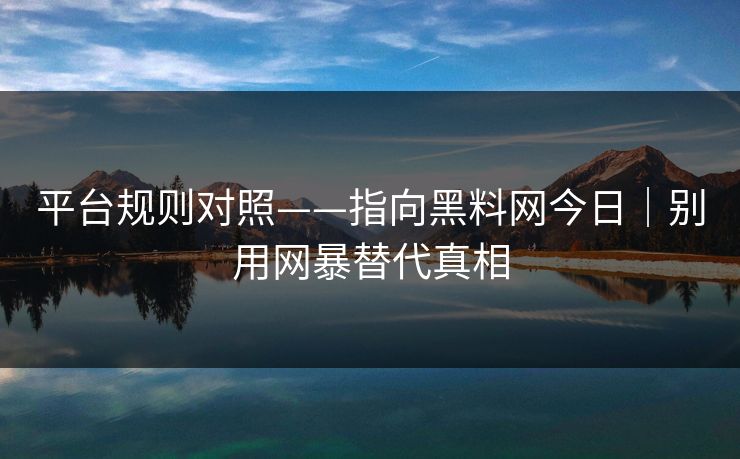 平台规则对照——指向黑料网今日｜别用网暴替代真相